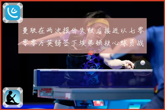 曼联在两次报价失败后接近以七零零零万英镑签下埃弗顿核心球员战术观察：最新赛事动态与深度分析