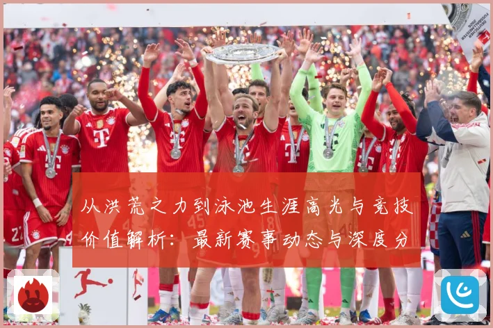 从洪荒之力到泳池生涯高光与竞技价值解析：最新赛事动态与深度分析