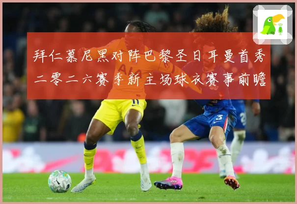 拜仁慕尼黑对阵巴黎圣日耳曼首秀二零二六赛季新主场球衣赛事前瞻：最新赛事动态与深度分析
