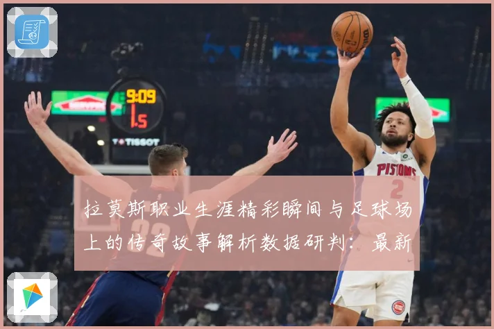 拉莫斯职业生涯精彩瞬间与足球场上的传奇故事解析数据研判：最新赛事动态与深度分析
