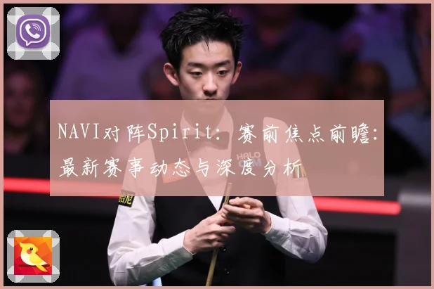 NAVI对阵Spirit：赛前焦点前瞻：最新赛事动态与深度分析