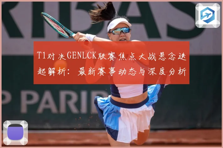 T1对决GENLCK联赛焦点大战悬念迭起解析：最新赛事动态与深度分析