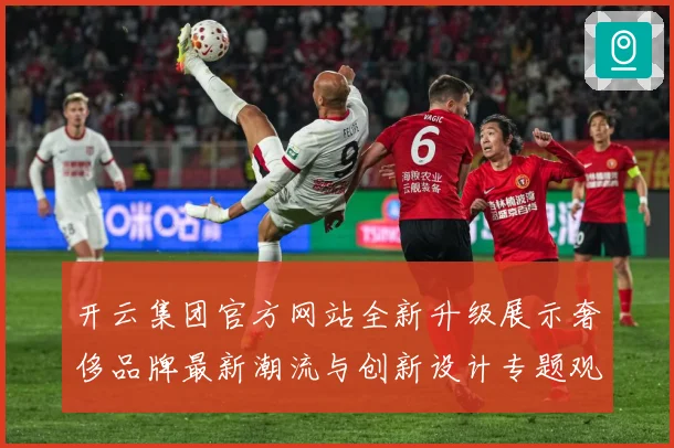 开云集团官方网站全新升级展示奢侈品牌最新潮流与创新设计专题观察：最新赛事动态与深度分析