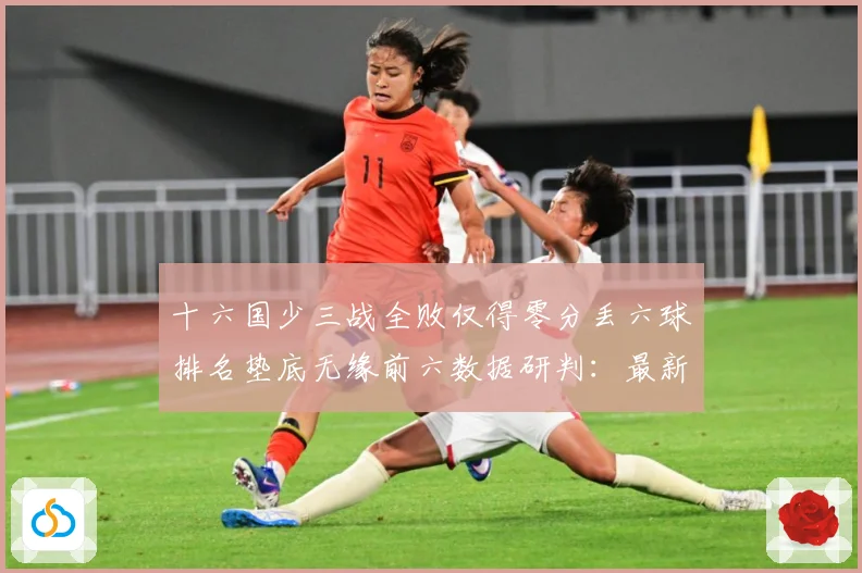 十六国少三战全败仅得零分丢六球排名垫底无缘前六数据研判：最新赛事动态与深度分析