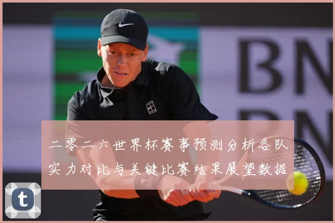 二零二六世界杯赛事预测分析各队实力对比与关键比赛结果展望数据研判：最新赛事动态与深度分析