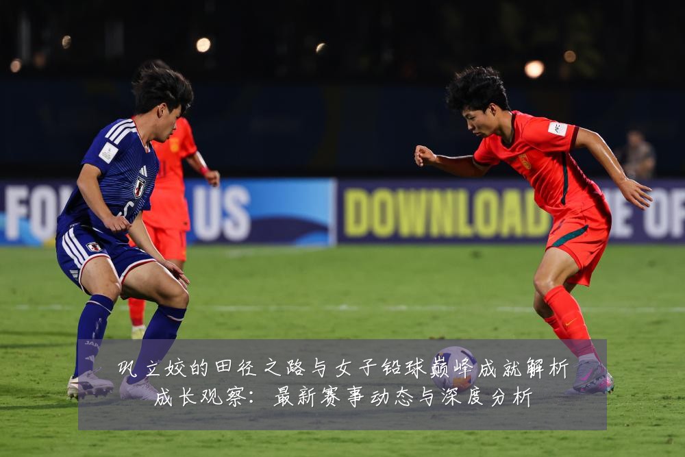 巩立姣的田径之路与女子铅球巅峰成就解析成长观察：最新赛事动态与深度分析