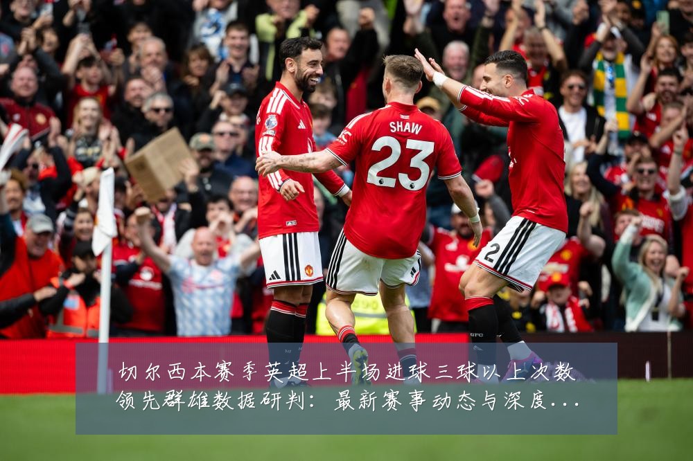 切尔西本赛季英超上半场进球三球以上次数领先群雄数据研判:最新赛事动态与深度分析