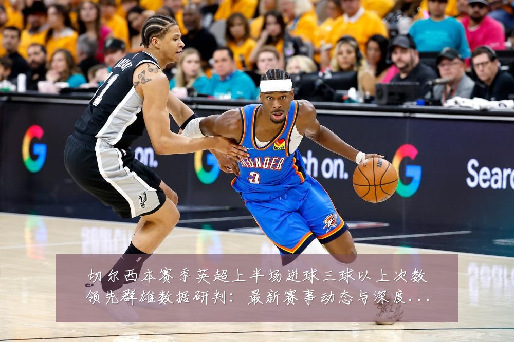切尔西本赛季英超上半场进球三球以上次数领先群雄数据研判：最新赛事动态与深度分析