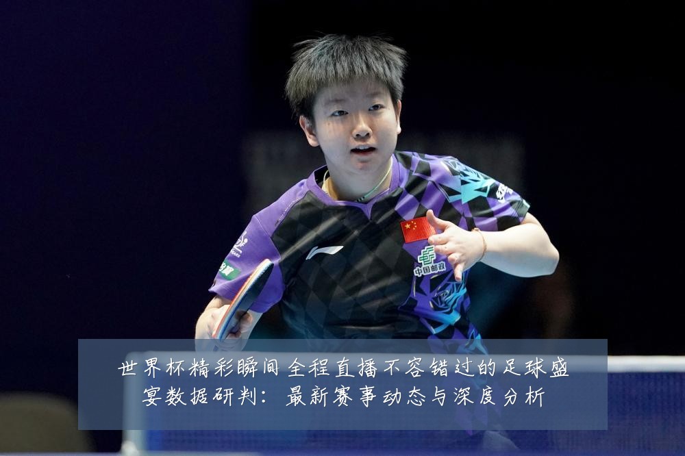 世界杯精彩瞬间全程直播不容错过的足球盛宴数据研判:最新赛事动态与深度分析