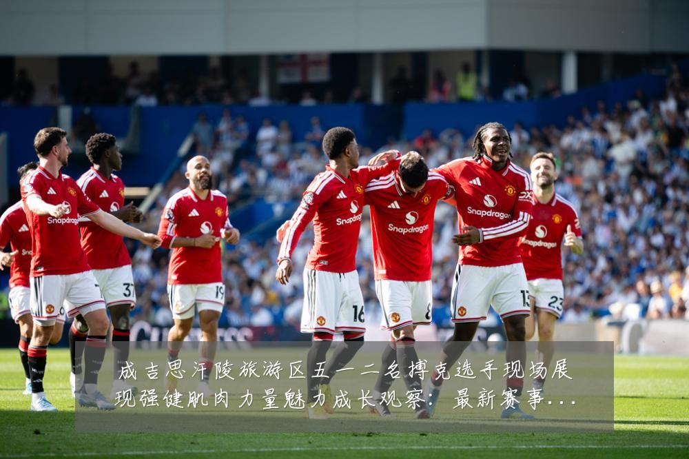 成吉思汗陵旅游区五一二名搏克选手现场展现强健肌肉力量魅力成长观察：最新赛事动态与深度分析