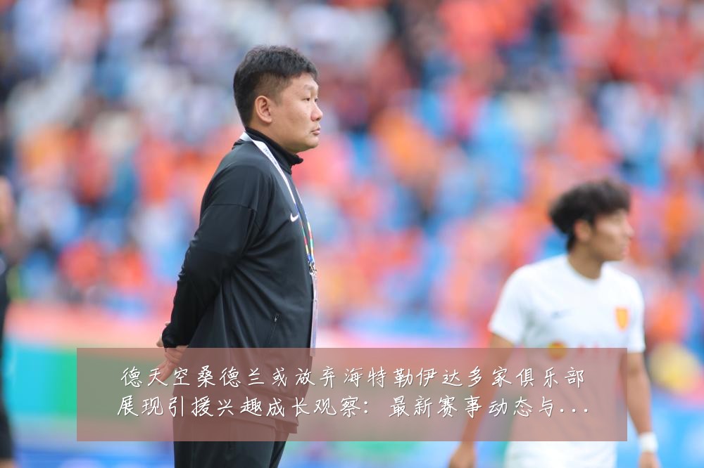 德天空桑德兰或放弃海特勒伊达多家俱乐部展现引援兴趣成长观察:最新赛事动态与深度分析