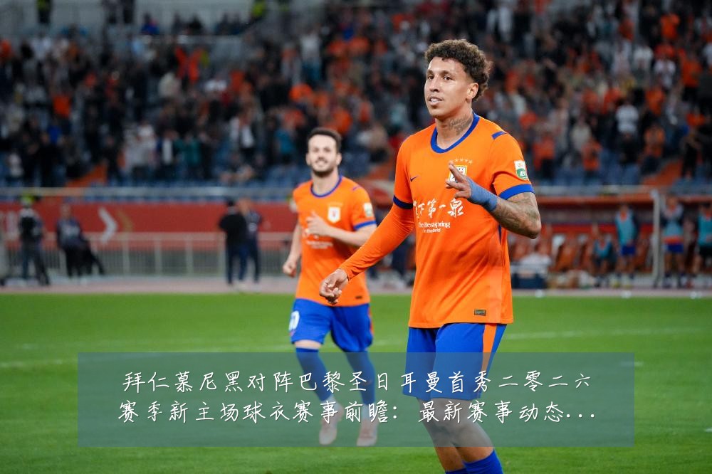拜仁慕尼黑对阵巴黎圣日耳曼首秀二零二六赛季新主场球衣赛事前瞻:最新赛事动态与深度分析