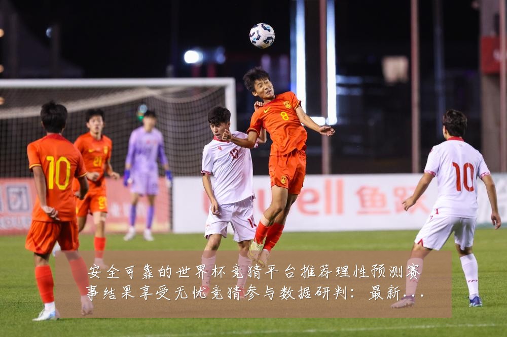 安全可靠的世界杯竞猜平台推荐理性预测赛事结果享受无忧竞猜参与数据研判:最新赛事动态与深度分析