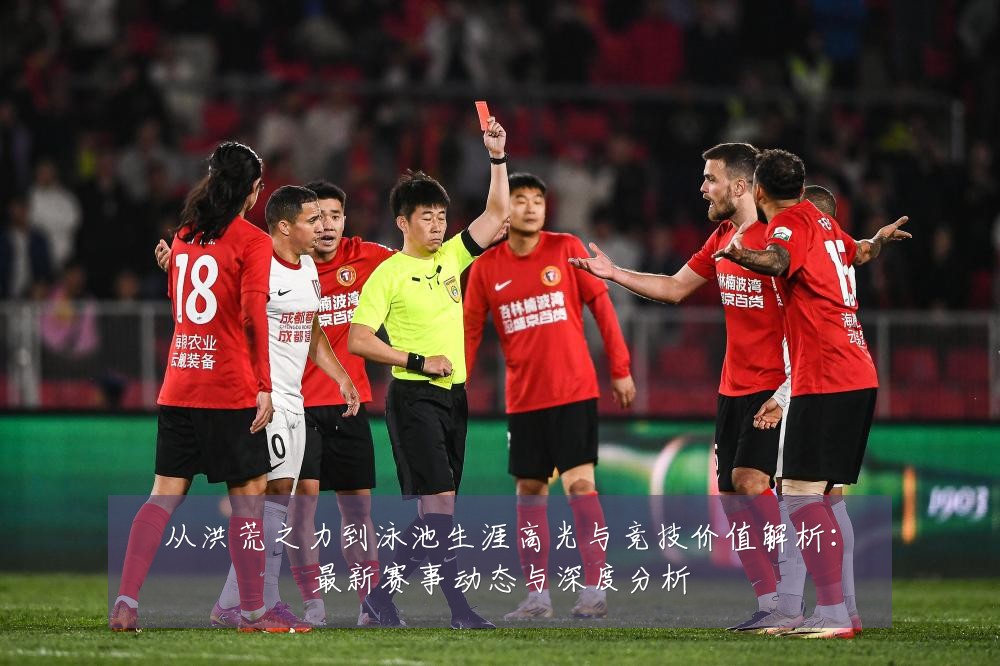 从洪荒之力到泳池生涯高光与竞技价值解析:最新赛事动态与深度分析