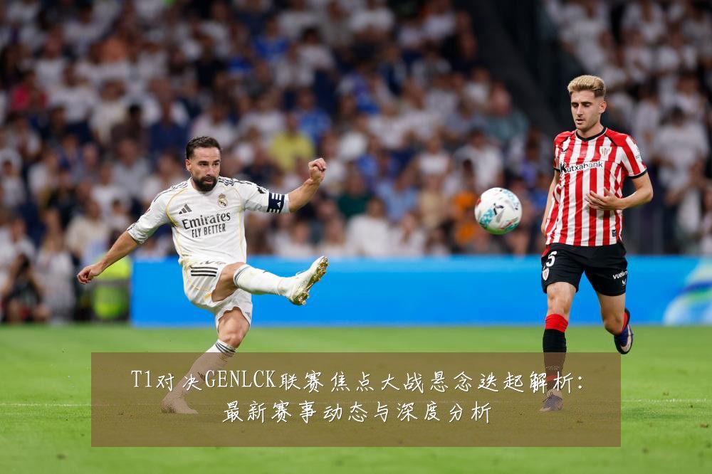 T1对决GENLCK联赛焦点大战悬念迭起解析:最新赛事动态与深度分析