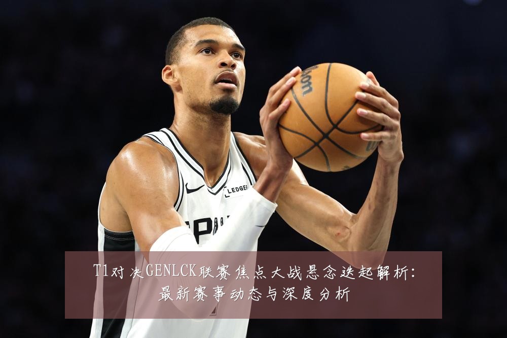 T1对决GENLCK联赛焦点大战悬念迭起解析:最新赛事动态与深度分析