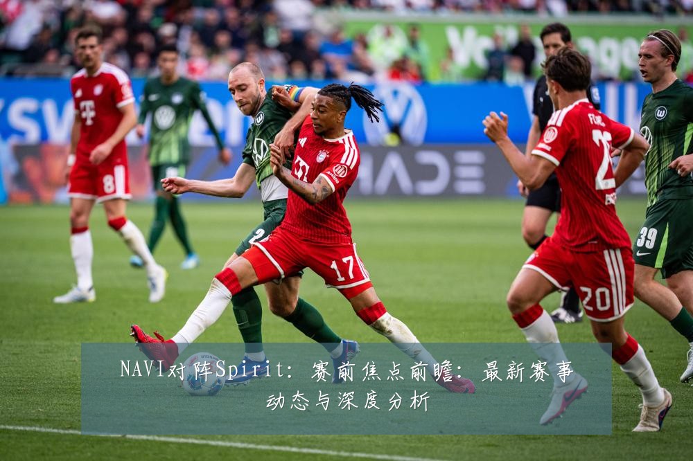 NAVI对阵Spirit:赛前焦点前瞻:最新赛事动态与深度分析