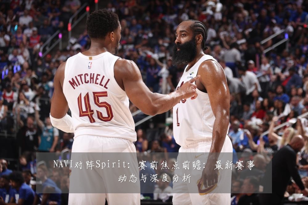 NAVI对阵Spirit:赛前焦点前瞻:最新赛事动态与深度分析