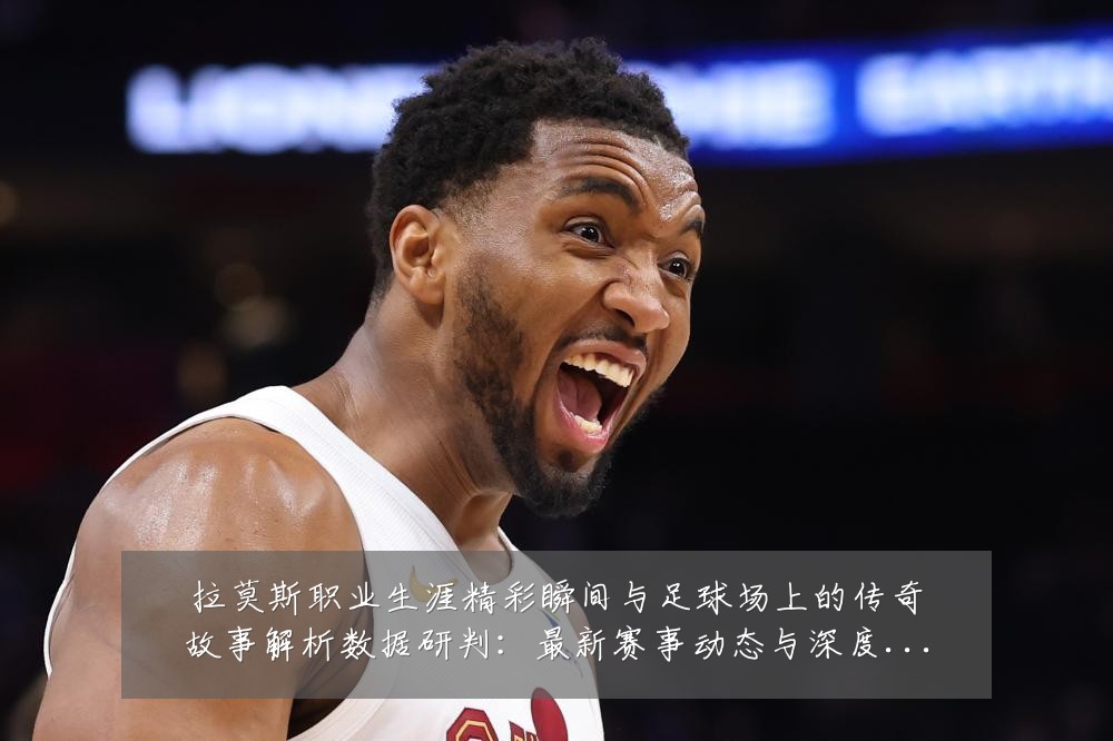 拉莫斯职业生涯精彩瞬间与足球场上的传奇故事解析数据研判：最新赛事动态与深度分析
