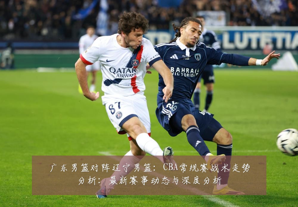 广东男篮对阵辽宁男篮:CBA常规赛战术走势分析:最新赛事动态与深度分析