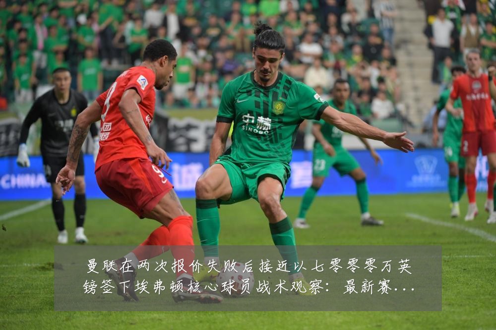 曼联在两次报价失败后接近以七零零零万英镑签下埃弗顿核心球员战术观察:最新赛事动态与深度分析