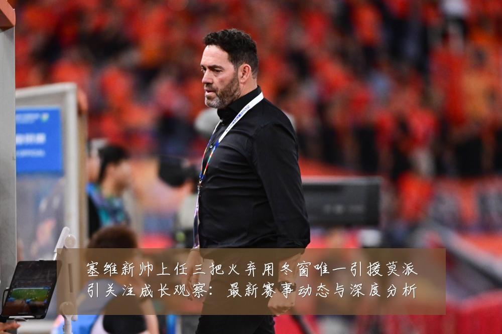 塞维新帅上任三把火弃用冬窗唯一引援莫派引关注成长观察:最新赛事动态与深度分析